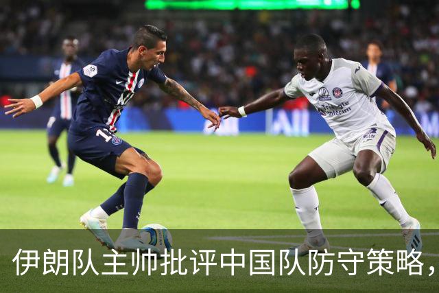 伊朗队主帅批评中国队防守策略，只求打平而不求胜利