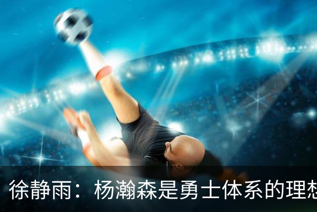 徐静雨：杨瀚森是勇士体系的理想人选